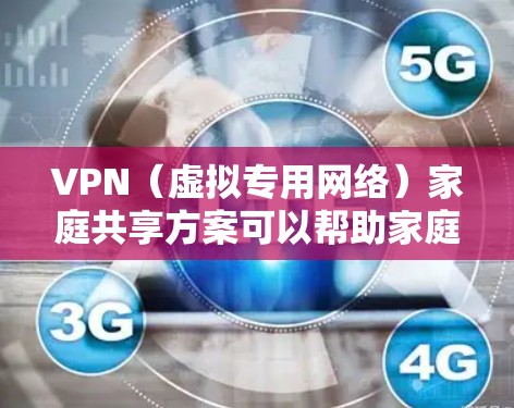 VPN（虚拟专用网络）家庭共享方案可以帮助家庭成员在外部网络环境下安全地访问家网络中的资源。以下是一些适合家庭使用的VPN共享方案
