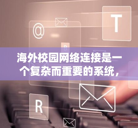 海外校园网络连接是一个复杂而重要的系统,涉及多个技术和策略来确保教学、学习和管理的顺畅进行。以下是该系统的主要组成部分 海外校园网络连接是一个复杂而重要的系统,涉及多个技术和策略来确保教学、学习和管理的顺畅进行。以下是该系统的主要组成部分
