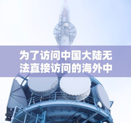 为了访问中国大陆无法直接访问的海外中文资源,您可以按照以下步骤进行 为了访问中国大陆无法直接访问的海外中文资源,您可以按照以下步骤进行