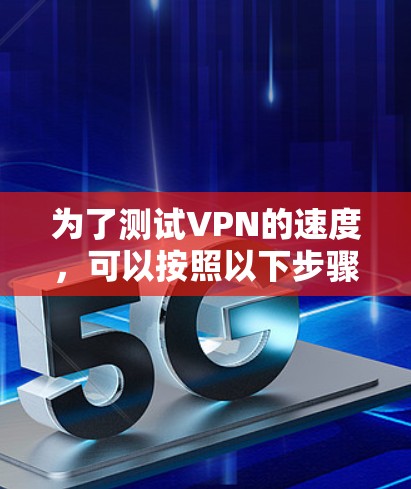 为了测试VPN的速度，可以按照以下步骤进行