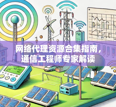 网络代理资源合集指南,通信工程师专家解读 网络代理资源合集指南,通信工程师专家解读