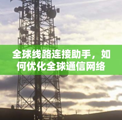 全球线路连接助手,如何优化全球通信网络 全球线路连接助手,如何优化全球通信网络