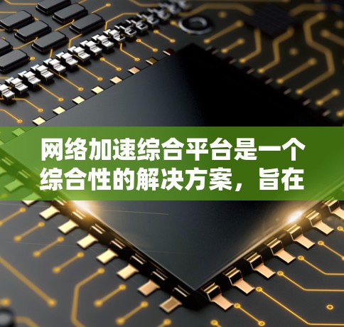 网络加速综合平台是一个综合性的解决方案，旨在优化网络性能，整合多种加速技术，提供全面的网络管理和优化功能。以下是对该平台的详细分析和总结