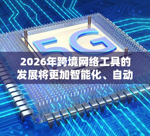 2026年跨境网络工具的发展将更加智能化、自动化和高效化,涵盖了从人工智能到区块链,从大数据分析到虚拟现实技术等多个前沿领域。以下是一些可能在2026年成为主流的跨境网络工具的预测和分类 2026年跨境网络工具的发展将更加智能化、自动化和高效化,涵盖了从人工智能到区块链,从大数据分析到虚拟现实技术等多个前沿领域。以下是一些可能在2026年成为主流的跨境网络工具的预测和分类