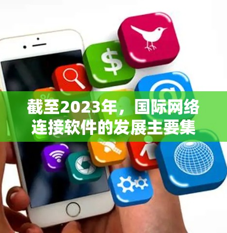 截至2023年，国际网络连接软件的发展主要集中在以下几个方面