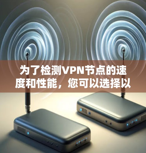 为了检测VPN节点的速度和性能,您可以选择以下几种工具和方法 为了检测VPN节点的速度和性能,您可以选择以下几种工具和方法