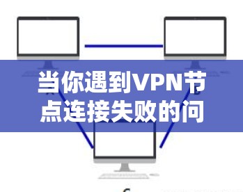 当你遇到VPN节点连接失败的问题时,可以按照以下步骤逐步排查和解决问题 当你遇到VPN节点连接失败的问题时,可以按照以下步骤逐步排查和解决问题