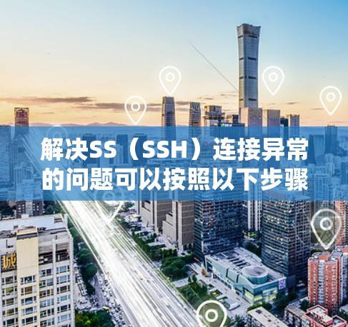 解决SS(SSH)连接异常的问题可以按照以下步骤进行 解决SS(SSH)连接异常的问题可以按照以下步骤进行