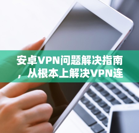 安卓VPN问题解决指南，从根本上解决VPN连接问题