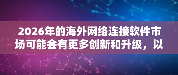 2026年的海外网络连接软件市场可能会有更多创新和升级，以下是一些可能在未来几年中流行的海外网络连接工具和技术