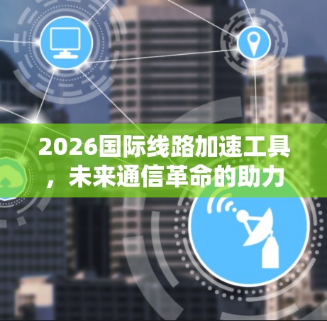 2026国际线路加速工具,未来通信革命的助力 2026国际线路加速工具,未来通信革命的助力