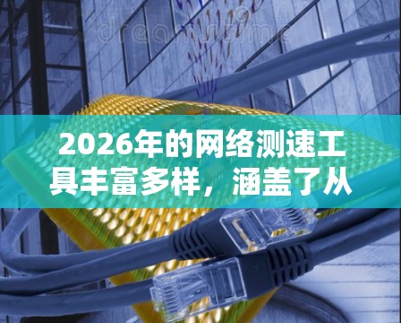 2026年的网络测速工具丰富多样,涵盖了从基础到高级的需求,适用于各种网络环境和测试场景。以下是对这些工具的详细分类和描述 2026年的网络测速工具丰富多样,涵盖了从基础到高级的需求,适用于各种网络环境和测试场景。以下是对这些工具的详细分类和描述