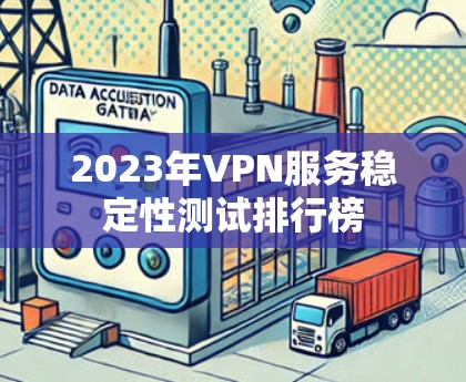2023年VPN服务稳定性测试排行榜 2023年VPN服务稳定性测试排行榜