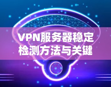VPN服务器稳定检测方法与关键技术 VPN服务器稳定检测方法与关键技术