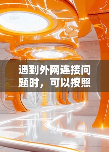 遇到外网连接问题时,可以按照以下步骤逐步排查和解决 遇到外网连接问题时,可以按照以下步骤逐步排查和解决