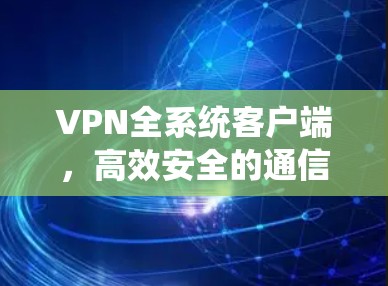 VPN全系统客户端,高效安全的通信解决方案 VPN全系统客户端,高效安全的通信解决方案