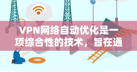 VPN网络自动优化是一项综合性的技术，旨在通过智能化的方式提升VPN网络的性能和安全性。以下是对VPN自动优化的详细分析和总结