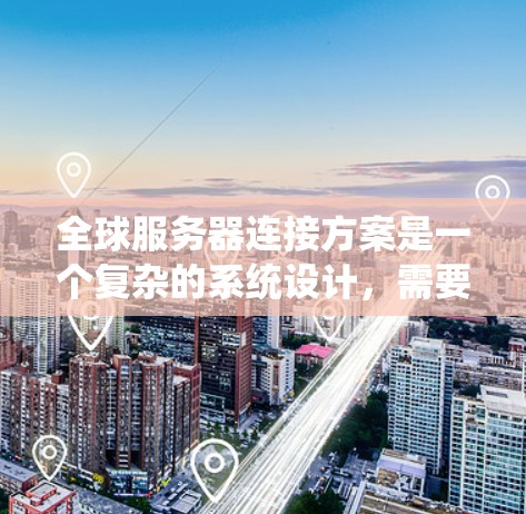 全球服务器连接方案是一个复杂的系统设计，需要综合考虑多个因素来确保高效、可靠和经济。以下是一个详细的设计方案