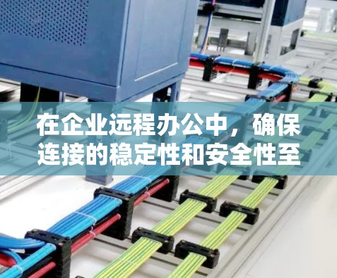 在企业远程办公中，确保连接的稳定性和安全性至关重要。以下是对远程办公连接的详细分析和建议