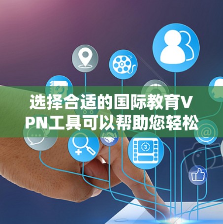 选择合适的国际教育VPN工具可以帮助您轻松访问国外教育资源,以下是根据您的需求整理的关键点和建议 选择合适的国际教育VPN工具可以帮助您轻松访问国外教育资源,以下是根据您的需求整理的关键点和建议