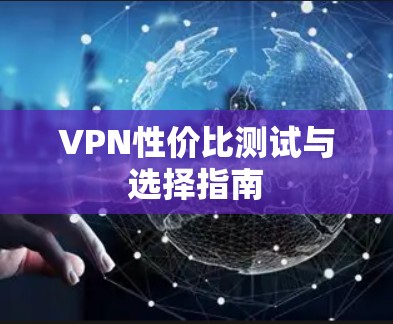 VPN性价比测试与选择指南 VPN性价比测试与选择指南
