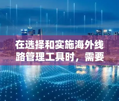 在选择和实施海外线路管理工具时，需要综合考虑多个因素，以确保网络连接的高效性、安全性和合规性。以下是对各个工具的总结和选择建议