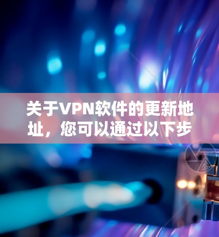 关于VPN软件的更新地址,您可以通过以下步骤找到最新版本 关于VPN软件的更新地址,您可以通过以下步骤找到最新版本
