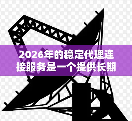2026年的稳定代理连接服务是一个提供长期可靠网络连接支持的服务,主要用于确保企业或个人在网络环境中保持稳定、安全的通信和数据传输。以下是一些关键点和信息,帮助你更好地理解这个服务 2026年的稳定代理连接服务是一个提供长期可靠网络连接支持的服务,主要用于确保企业或个人在网络环境中保持稳定、安全的通信和数据传输。以下是一些关键点和信息,帮助你更好地理解这个服务
