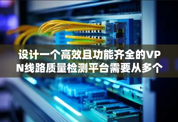 设计一个高效且功能齐全的VPN线路质量检测平台需要从多个维度进行全面考虑。以下是一个结构化的解决方案,帮助您系统地实现这一目标 设计一个高效且功能齐全的VPN线路质量检测平台需要从多个维度进行全面考虑。以下是一个结构化的解决方案,帮助您系统地实现这一目标