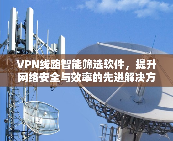 VPN线路智能筛选软件,提升网络安全与效率的先进解决方案 VPN线路智能筛选软件,提升网络安全与效率的先进解决方案