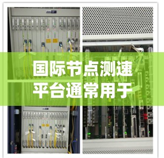 国际节点测速平台通常用于评估和监控网络节点的性能,例如带宽、延迟、packet loss等。这些平台可以帮助用户在全球范围内测试网络的质量和稳定性 国际节点测速平台通常用于评估和监控网络节点的性能,例如带宽、延迟、packet loss等。这些平台可以帮助用户在全球范围内测试网络的质量和稳定性