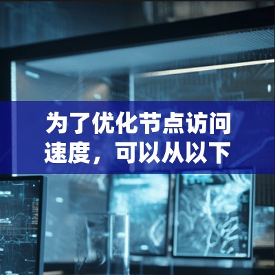 为了优化节点访问速度,可以从以下几个方面进行系统性优化 为了优化节点访问速度,可以从以下几个方面进行系统性优化