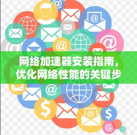 网络加速器安装指南,优化网络性能的关键步骤 网络加速器安装指南,优化网络性能的关键步骤