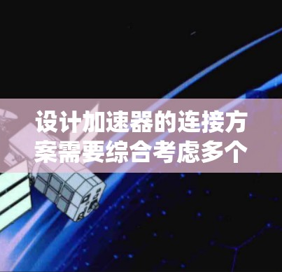 设计加速器的连接方案需要综合考虑多个因素,以确保系统的高效运作和长期可靠性。以下是一个结构化的解决方案 设计加速器的连接方案需要综合考虑多个因素,以确保系统的高效运作和长期可靠性。以下是一个结构化的解决方案