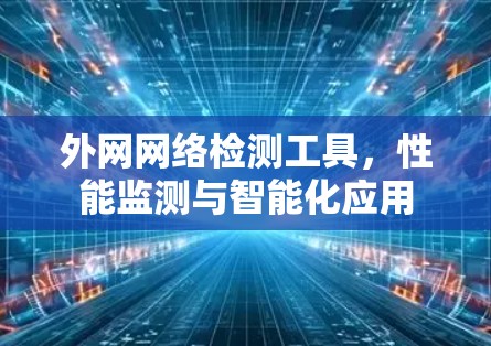 外网网络检测工具,性能监测与智能化应用 外网网络检测工具,性能监测与智能化应用