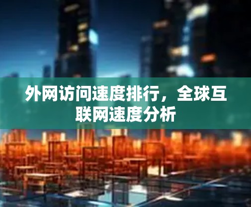 外网访问速度排行,全球互联网速度分析 外网访问速度排行,全球互联网速度分析