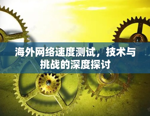 海外网络速度测试,技术与挑战的深度探讨 海外网络速度测试,技术与挑战的深度探讨