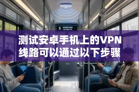 测试安卓手机上的VPN线路可以通过以下步骤进行,确保VPN连接稳定且安全 测试安卓手机上的VPN线路可以通过以下步骤进行,确保VPN连接稳定且安全