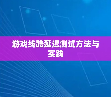 游戏线路延迟测试方法与实践 游戏线路延迟测试方法与实践