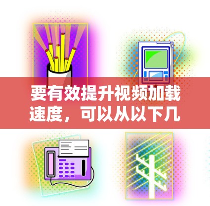 要有效提升视频加载速度，可以从以下几个方面进行优化
