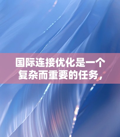 国际连接优化是一个复杂而重要的任务,涉及多种技术和策略来提升数据传输效率、减少延迟和成本。以下是对国际连接优化工具的总结和建议 国际连接优化是一个复杂而重要的任务,涉及多种技术和策略来提升数据传输效率、减少延迟和成本。以下是对国际连接优化工具的总结和建议