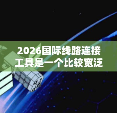 2026国际线路连接工具是一个比较宽泛的主题,具体指的是用于实现国际网络连接的各种工具、技术或平台。以下是一些可能相关的技术和工具,供你参考 2026国际线路连接工具是一个比较宽泛的主题,具体指的是用于实现国际网络连接的各种工具、技术或平台。以下是一些可能相关的技术和工具,供你参考