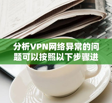 分析VPN网络异常的问题可以按照以下步骤进行 分析VPN网络异常的问题可以按照以下步骤进行