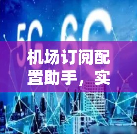 机场订阅配置助手，实现高效管理与智能化运维