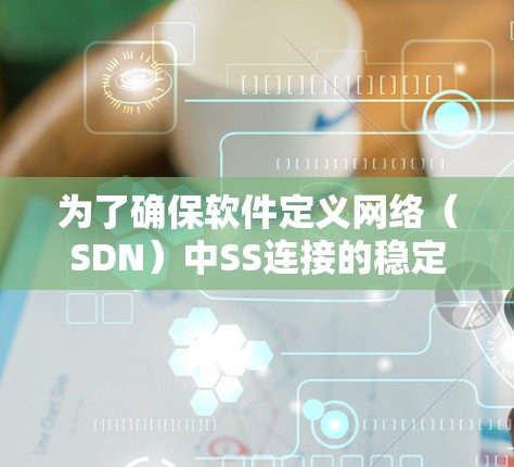 为了确保软件定义网络(SDN)中SS连接的稳定性,可以从以下几个关键方面进行优化和维护 为了确保软件定义网络(SDN)中SS连接的稳定性,可以从以下几个关键方面进行优化和维护