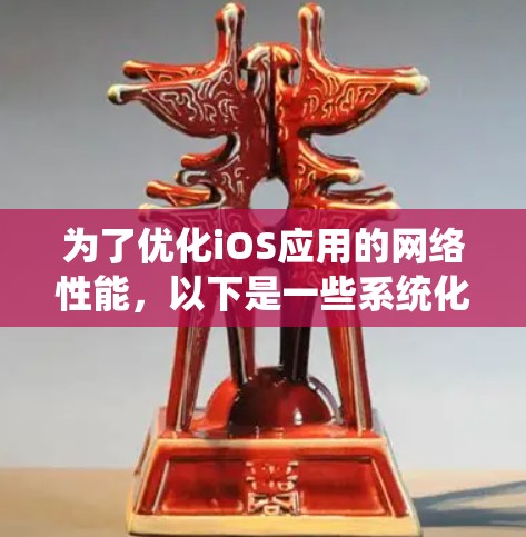 为了优化iOS应用的网络性能,以下是一些系统化的优化策略,涵盖了从网络状态检测到数据管理和缓存的多个方面 为了优化iOS应用的网络性能,以下是一些系统化的优化策略,涵盖了从网络状态检测到数据管理和缓存的多个方面