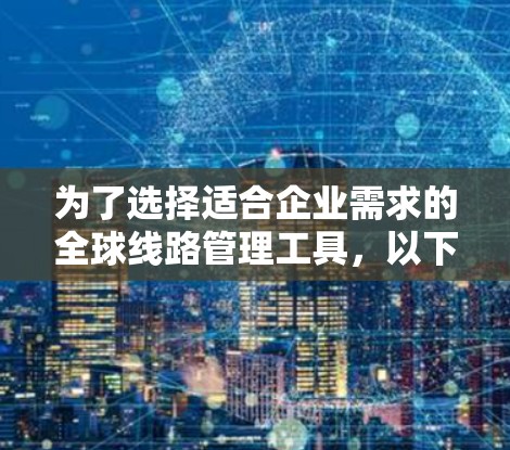 为了选择适合企业需求的全球线路管理工具，以下是一个有条理的步骤指南