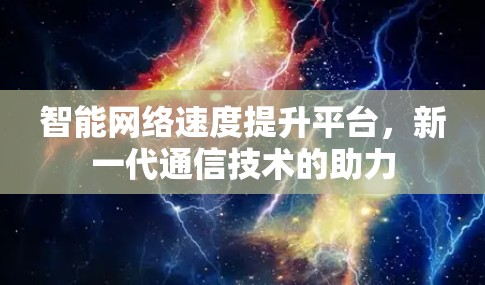 智能网络速度提升平台,新一代通信技术的助力 智能网络速度提升平台,新一代通信技术的助力