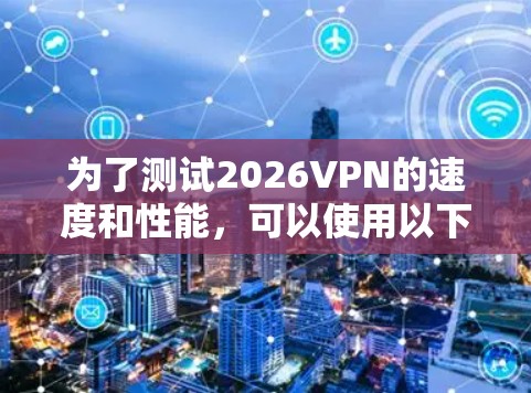 为了测试2026VPN的速度和性能,可以使用以下几种工具和步骤 为了测试2026VPN的速度和性能,可以使用以下几种工具和步骤
