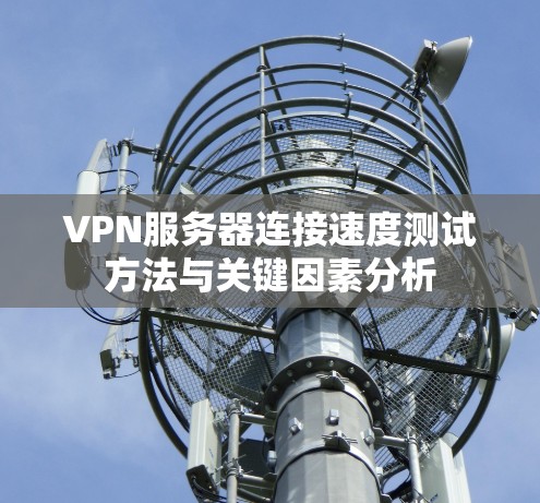 VPN服务器连接速度测试方法与关键因素分析 VPN服务器连接速度测试方法与关键因素分析